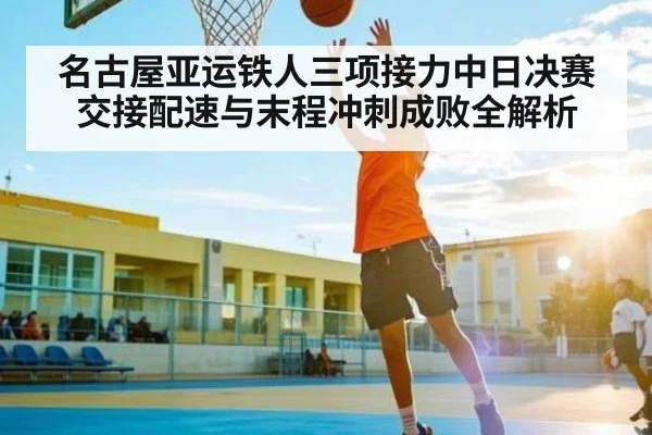 名古屋亚运铁人三项接力中日决赛交接配速与末程冲刺成败全解析 | KAIYUN SPORTS